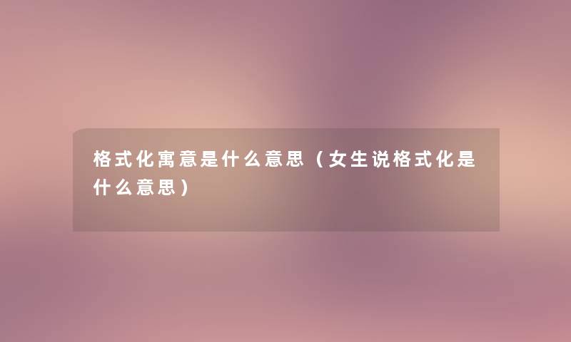 格式化寓意是什么意思（女生说格式化是什么意思）