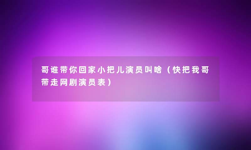 哥谁带你回家小把儿演员叫啥（快把我哥带走网剧演员表）