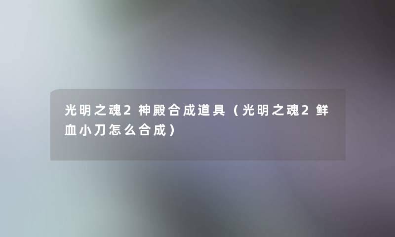 光明之魂2神殿合成道具（光明之魂2鲜血小刀怎么合成）