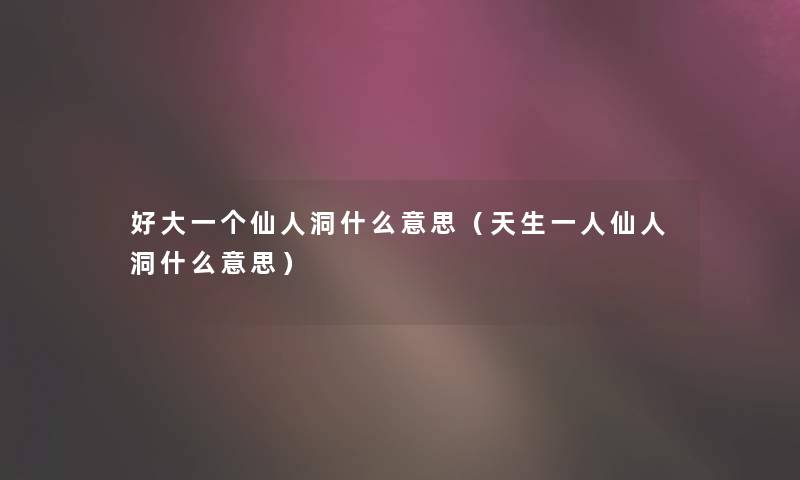 好大一个仙人洞什么意思（天生一人仙人洞什么意思）