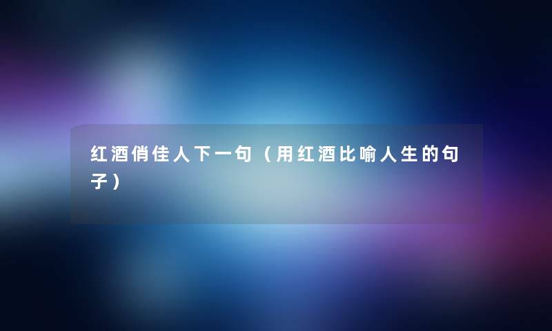 红酒俏佳人下一句（用红酒比喻人生的句子）