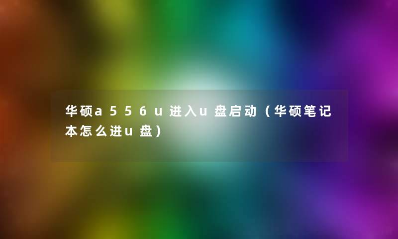 华硕a556u进入u盘启动（华硕笔记本怎么进u盘）