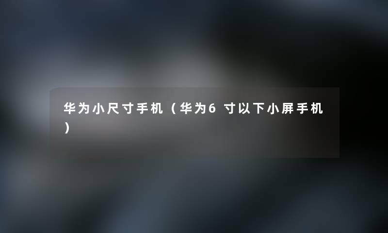 华为小尺寸手机（华为6寸以下小屏手机）