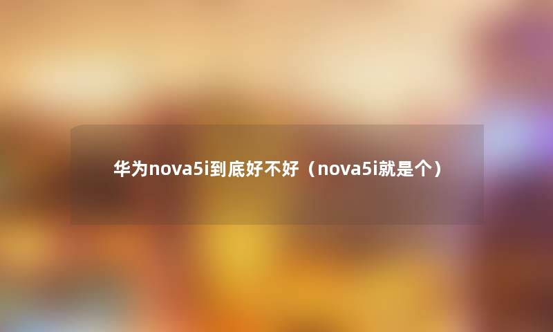 华为nova5i到底好不好（nova5i就是个）