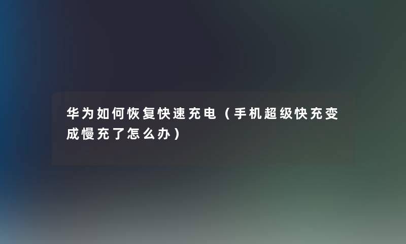 华为如何恢复快速充电（手机超级快充变成慢充了怎么办）