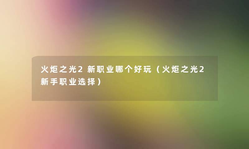 火炬之光2新职业哪个好玩（火炬之光2新手职业选择）