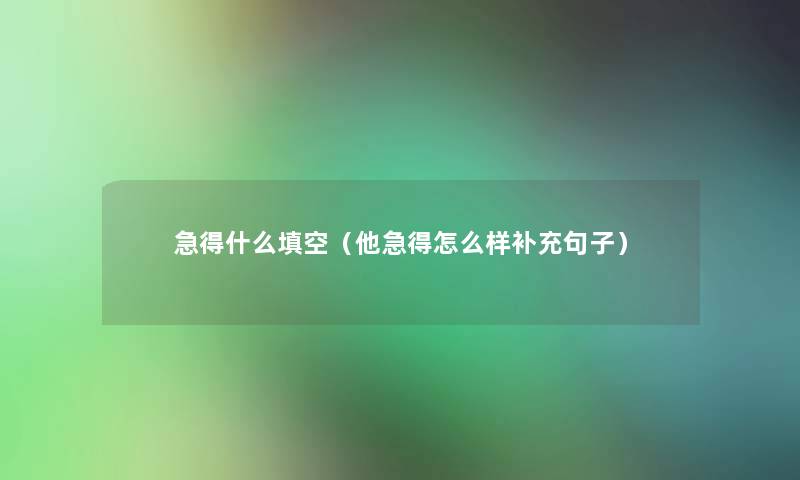 急得什么填空（他急得怎么样补充句子）