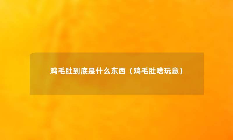 鸡毛肚到底是什么东西（鸡毛肚啥玩意）