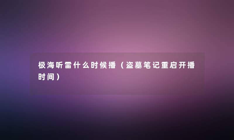 极海听雷什么时候播（盗墓笔记重启开播时间）