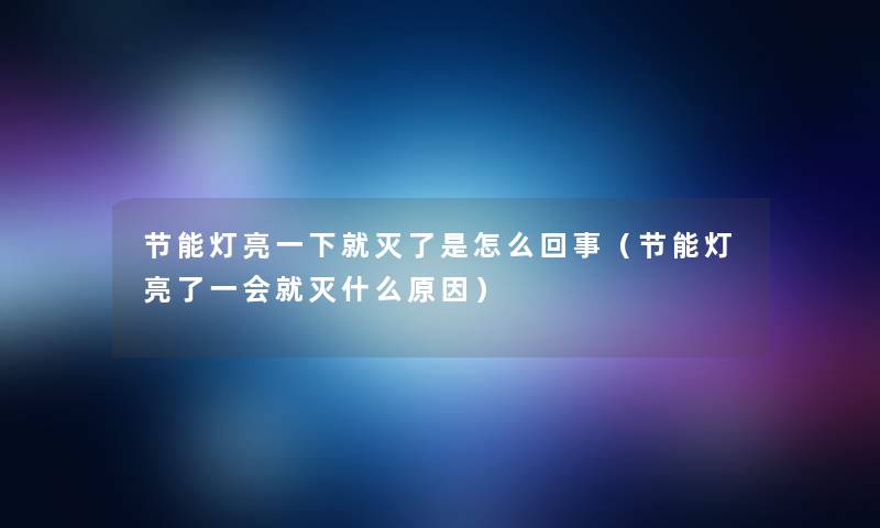 节能灯亮一下就灭了是怎么回事（节能灯亮了一会就灭什么原因）