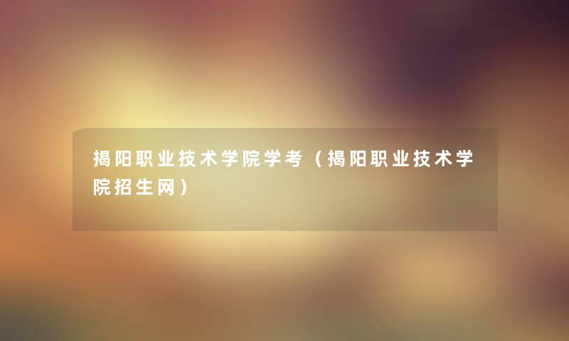 揭阳职业技术学院学考（揭阳职业技术学院招生网）