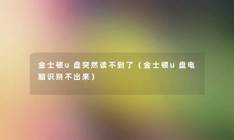 金士顿u盘突然读不到了（金士顿u盘电脑识别不出来）