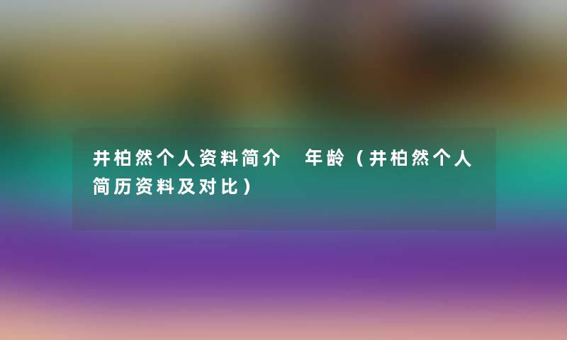 井柏然个人资料简介 年龄（井柏然个人简历资料及对比）