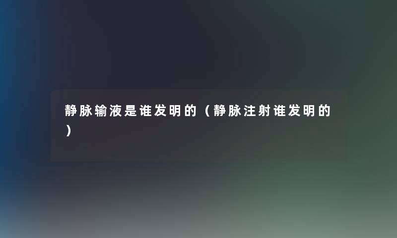 静脉输液是谁发明的（静脉注射谁发明的）