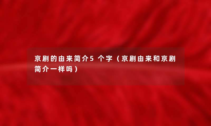 京剧的由来简介5个字（京剧由来和京剧简介一样吗）