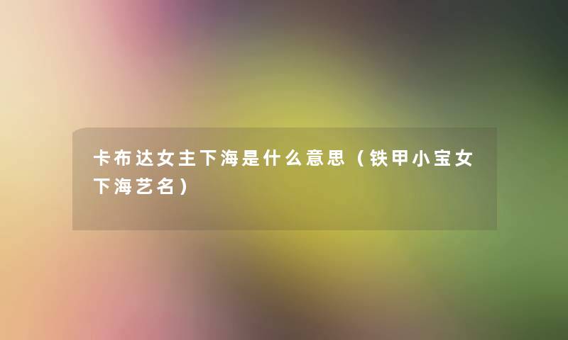 卡布达女主下海是什么意思（铁甲小宝女下海艺名）