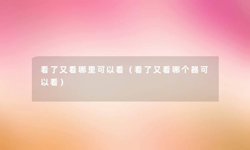 看了又看哪里可以看（看了又看哪个器可以看）