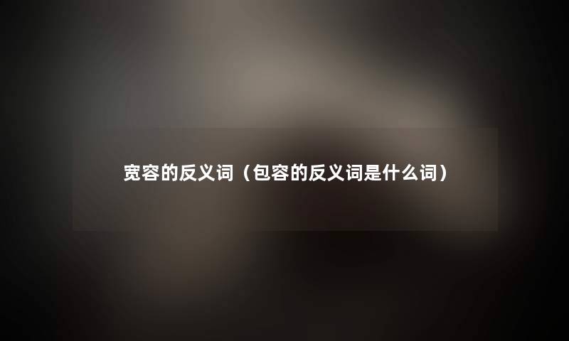 宽容的反义词（包容的反义词是什么词）