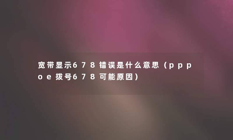 宽带显示678错误是什么意思（pppoe拨号678可能原因）