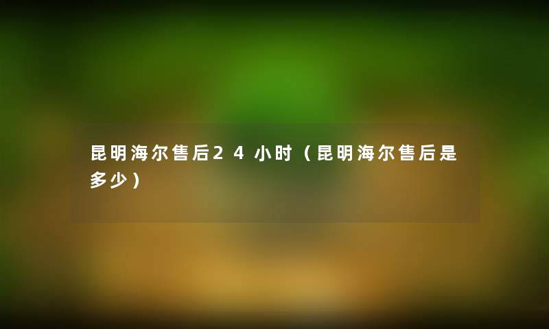 昆明海尔售后24小时（昆明海尔售后是多少）