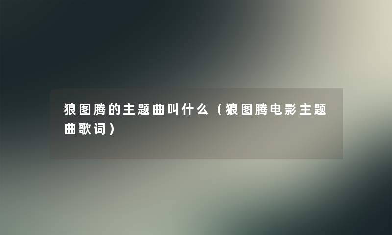 狼图腾的主题曲叫什么（狼图腾电影主题曲歌词）