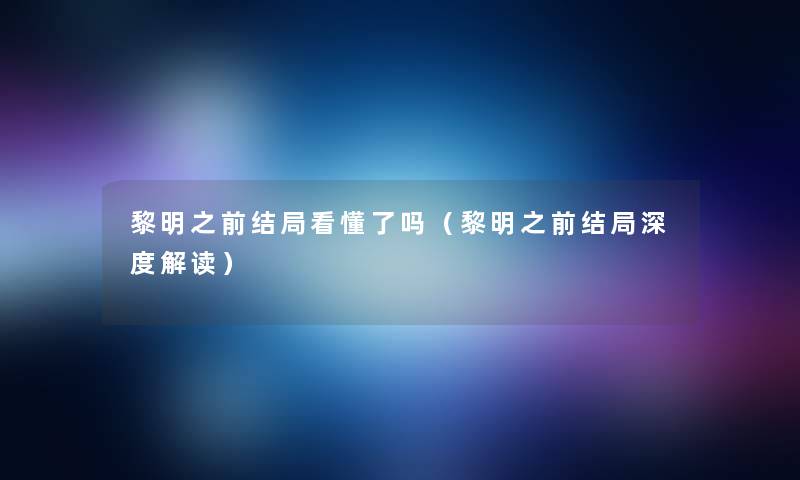 黎明之前结局看懂了吗（黎明之前结局深度解读）