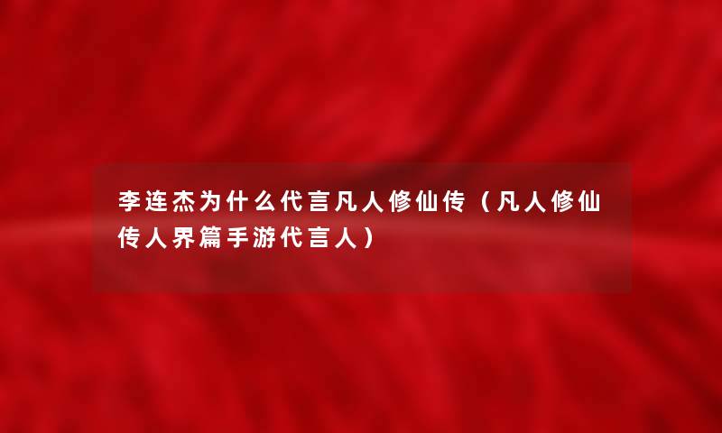 李连杰为什么代言凡人修仙传（凡人修仙传人界篇手游代言人）