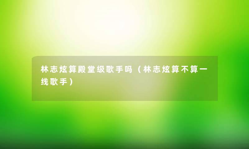 林志炫算殿堂级歌手吗（林志炫算不算一线歌手）