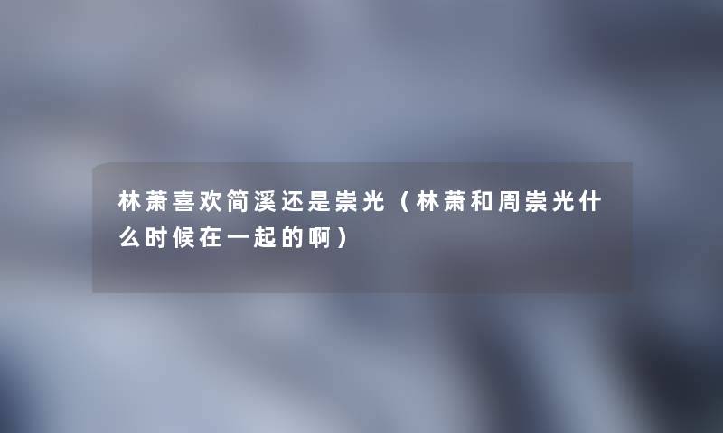 林萧喜欢简溪还是崇光（林萧和周崇光什么时候在一起的啊）