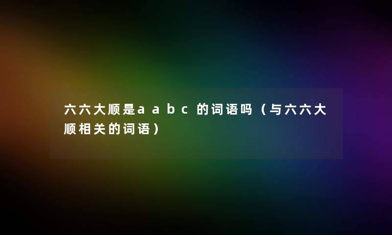 六六大顺是aabc的词语吗（与六六大顺相关的词语）