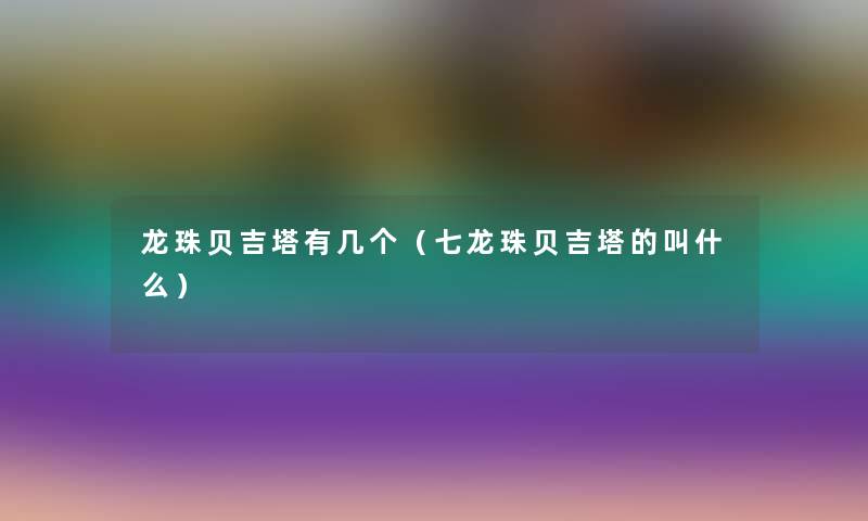 龙珠贝吉塔有几个（七龙珠贝吉塔的叫什么）