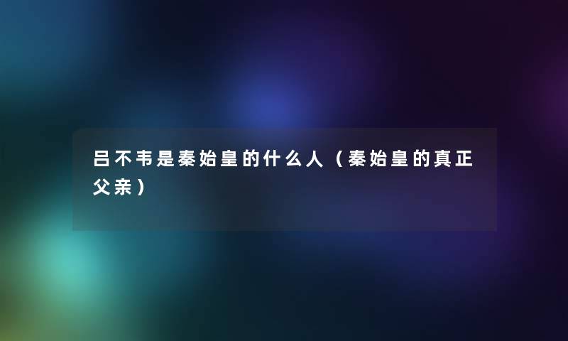 吕不韦是秦始皇的什么人（秦始皇的真正父亲）