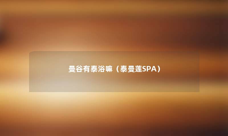 曼谷有泰浴嘛（泰曼莲SPA）