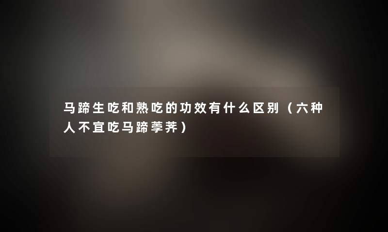 马蹄生吃和熟吃的功效有什么区别（六种人不宜吃马蹄荸荠）