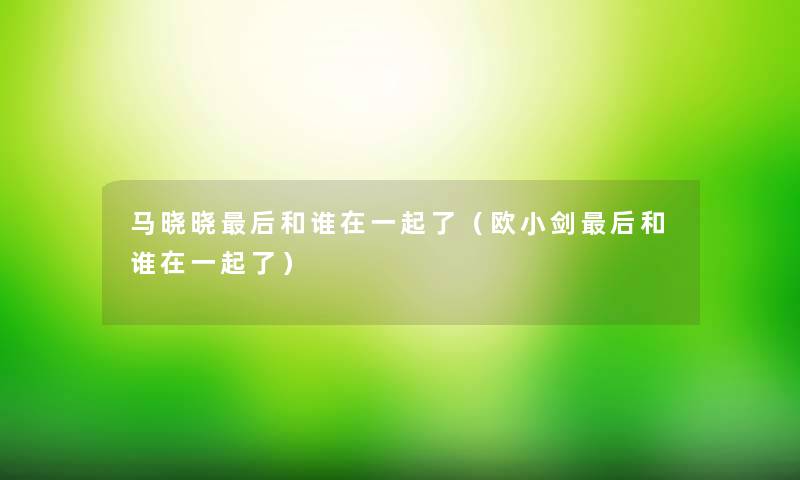 马晓晓后和谁在一起了（欧小剑后和谁在一起了）