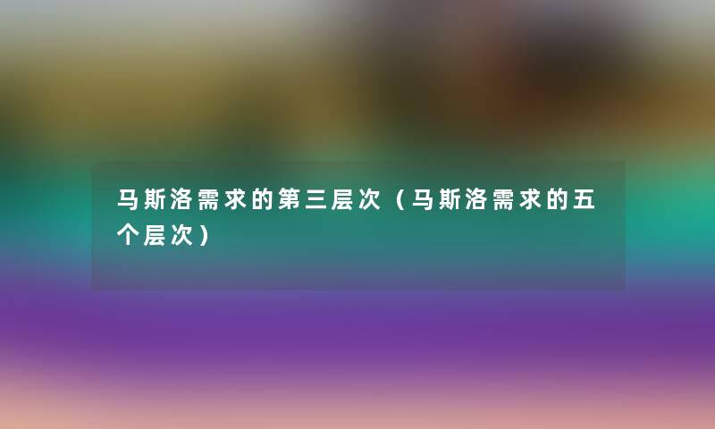 马斯洛需求的第三层次（马斯洛需求的五个层次）