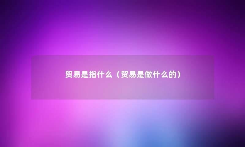 贸易是指什么（贸易是做什么的）