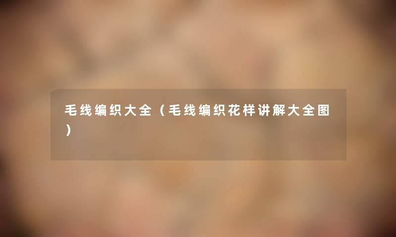 毛线编织大全（毛线编织花样讲解大全图）