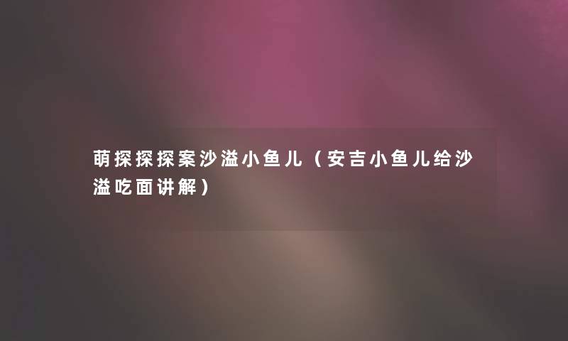 萌探探探案沙溢小鱼儿（安吉小鱼儿给沙溢吃面讲解）