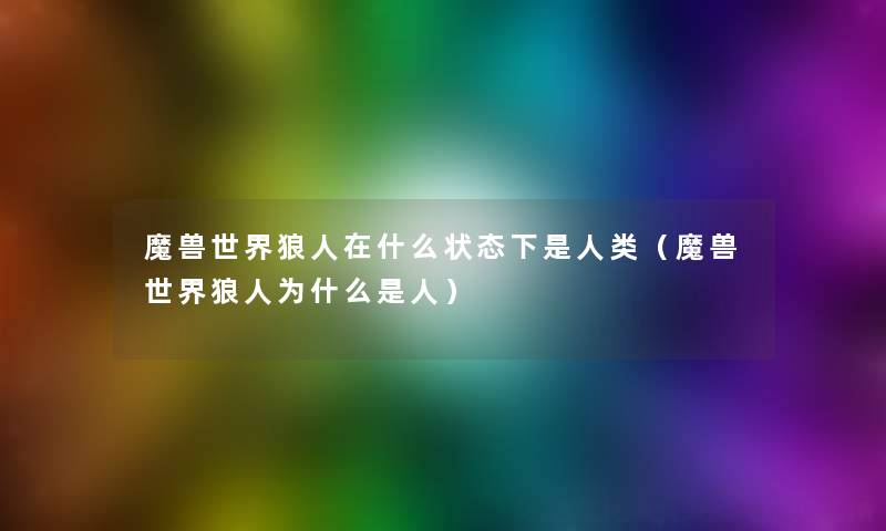 魔兽世界狼人在什么状态下是人类（魔兽世界狼人为什么是人）