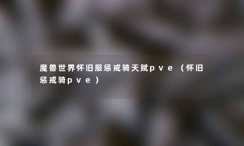 魔兽世界怀旧服惩戒骑天赋pve（怀旧惩戒骑pve）