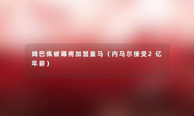 姆巴佩被曝将加盟皇马（内马尔接受2亿年薪）