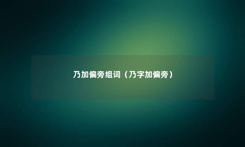 乃加偏旁组词（乃字加偏旁）