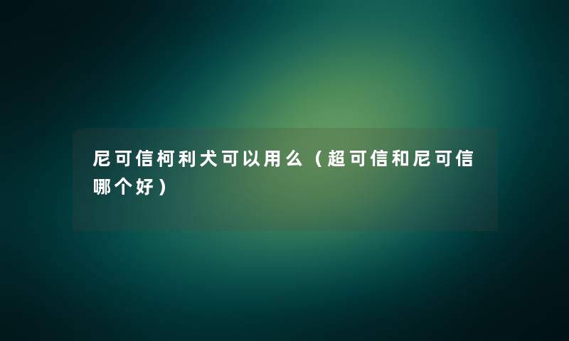 尼可信柯利犬可以用么（超可信和尼可信哪个好）