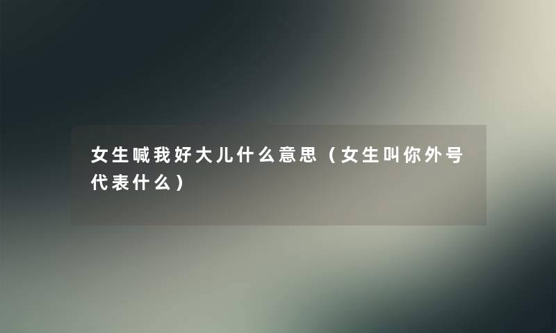 女生喊我好大儿什么意思（女生叫你外号代表什么）