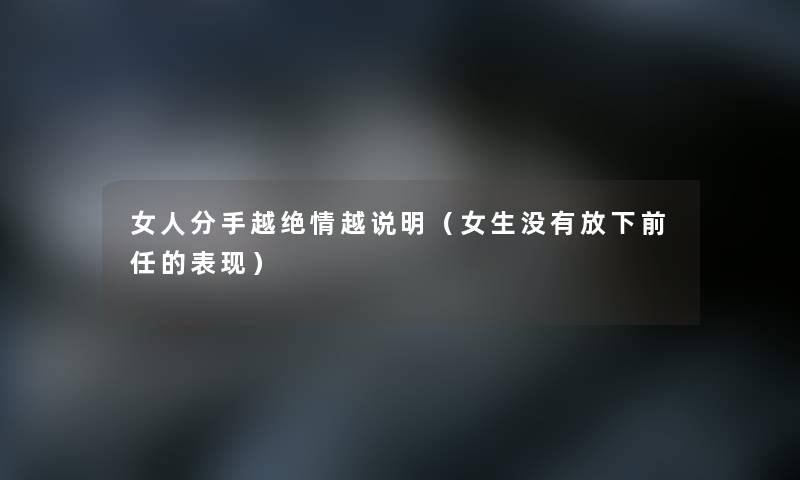 女人分手越绝情越说明（女生没有放下前任的表现）