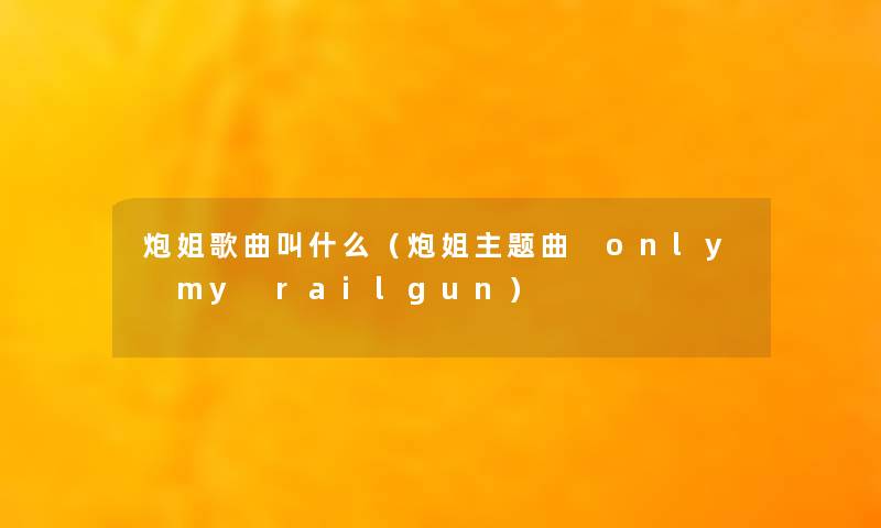 炮姐歌曲叫什么（炮姐主题曲 only my railgun）