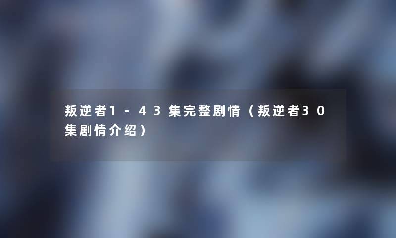 叛逆者1-43集完整剧情（叛逆者30集剧情介绍）