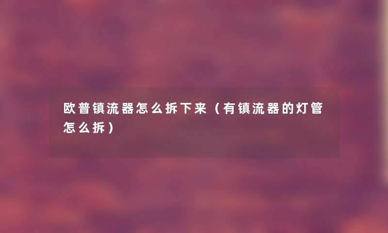 欧普镇流器怎么拆下来（有镇流器的灯管怎么拆）