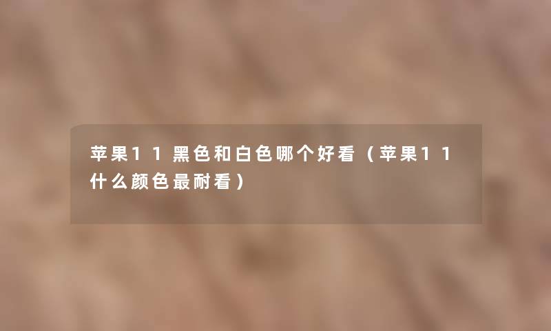 苹果11黑色和白色哪个好看（苹果11什么颜色耐看）